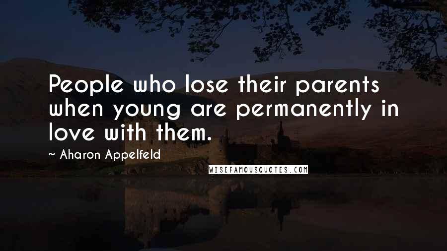 Aharon Appelfeld Quotes: People who lose their parents when young are permanently in love with them.