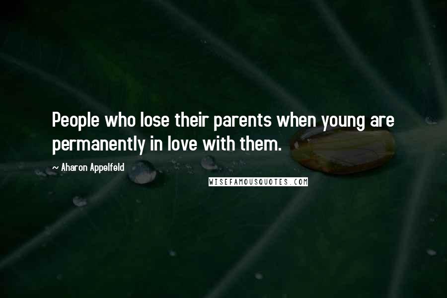 Aharon Appelfeld Quotes: People who lose their parents when young are permanently in love with them.