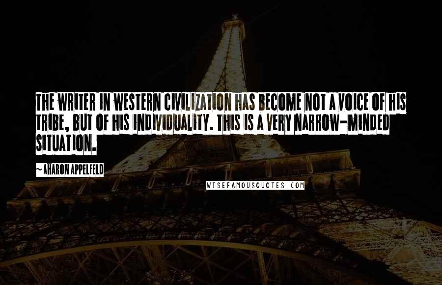 Aharon Appelfeld Quotes: The writer in western civilization has become not a voice of his tribe, but of his individuality. This is a very narrow-minded situation.