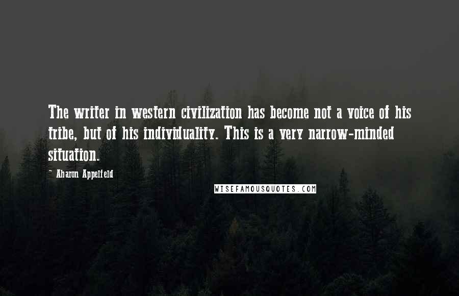 Aharon Appelfeld Quotes: The writer in western civilization has become not a voice of his tribe, but of his individuality. This is a very narrow-minded situation.