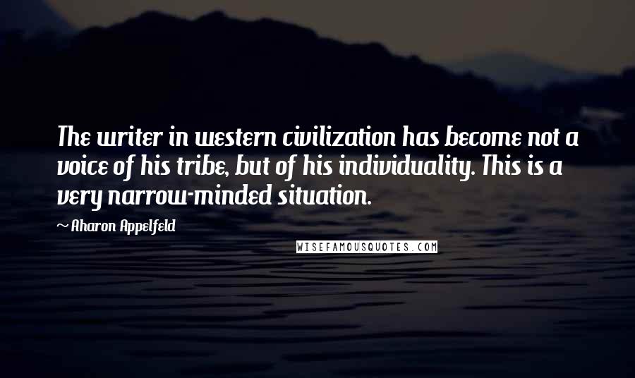 Aharon Appelfeld Quotes: The writer in western civilization has become not a voice of his tribe, but of his individuality. This is a very narrow-minded situation.