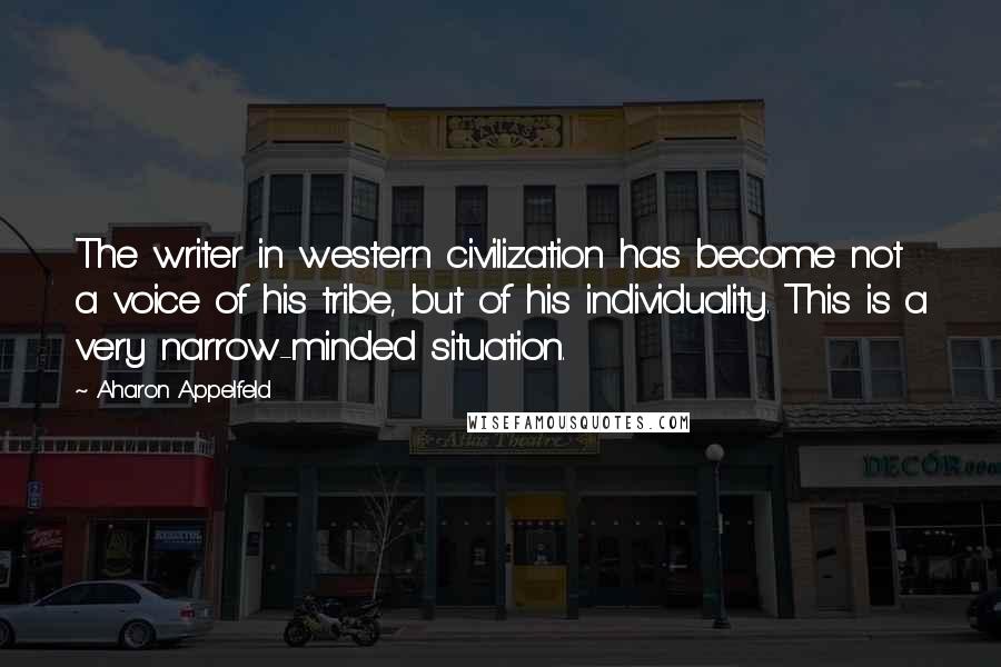 Aharon Appelfeld Quotes: The writer in western civilization has become not a voice of his tribe, but of his individuality. This is a very narrow-minded situation.