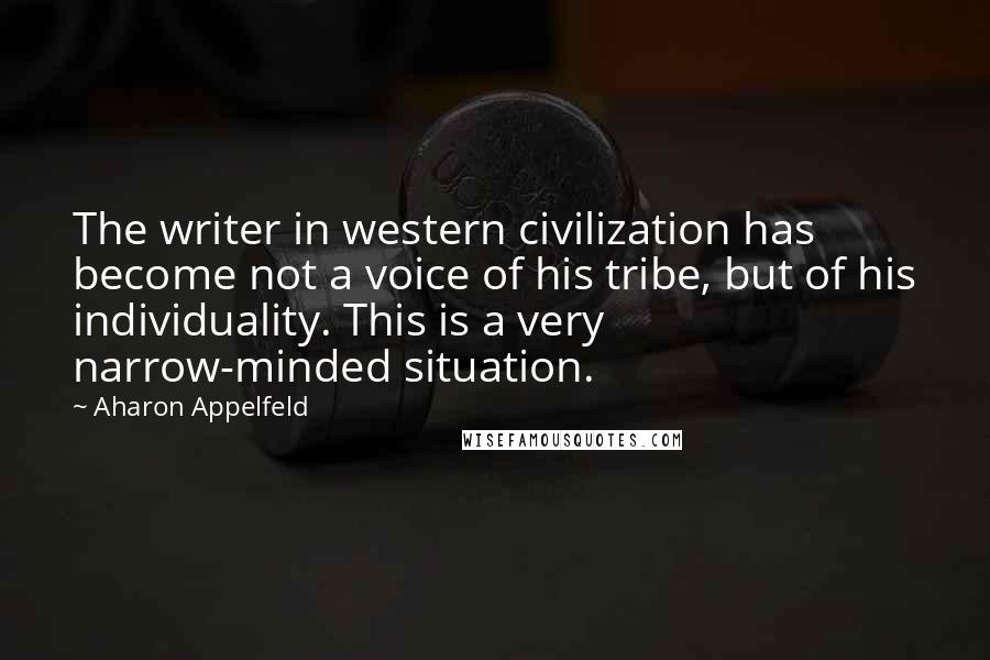 Aharon Appelfeld Quotes: The writer in western civilization has become not a voice of his tribe, but of his individuality. This is a very narrow-minded situation.