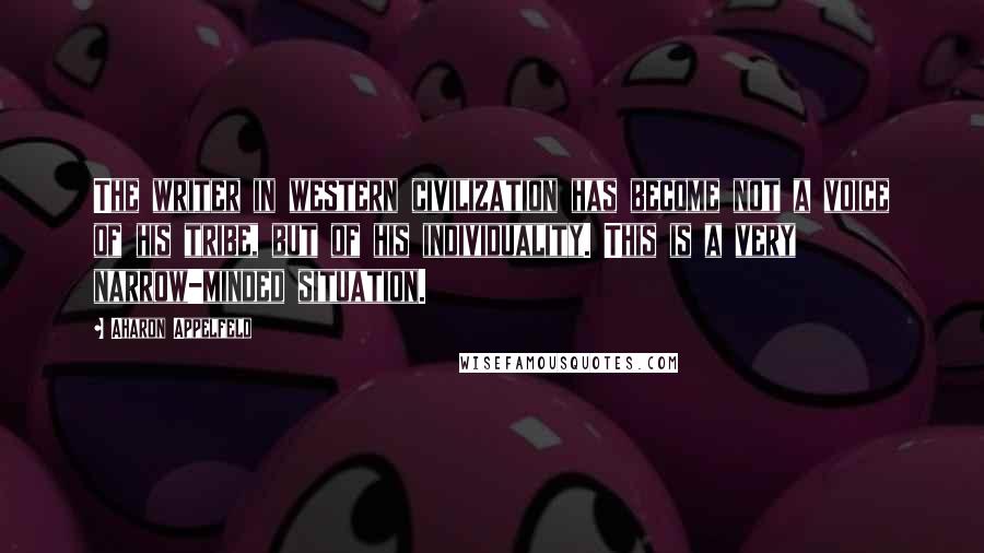 Aharon Appelfeld Quotes: The writer in western civilization has become not a voice of his tribe, but of his individuality. This is a very narrow-minded situation.