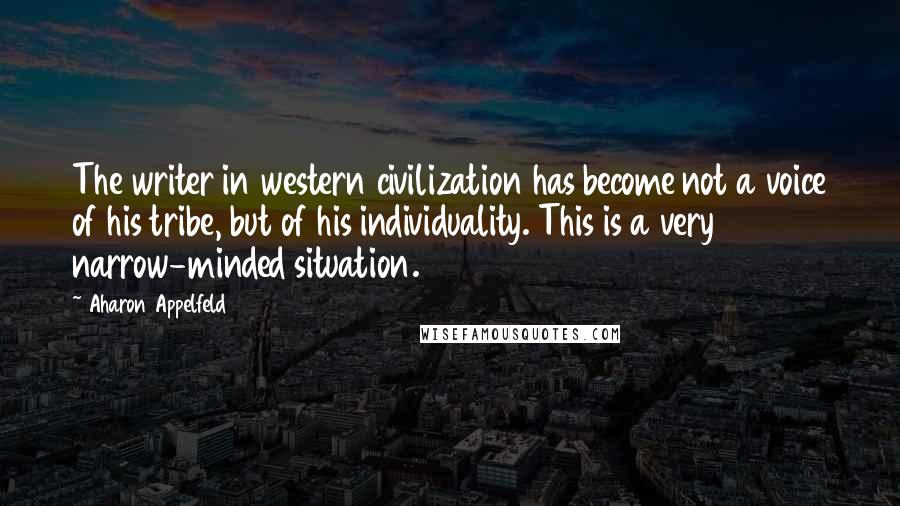 Aharon Appelfeld Quotes: The writer in western civilization has become not a voice of his tribe, but of his individuality. This is a very narrow-minded situation.