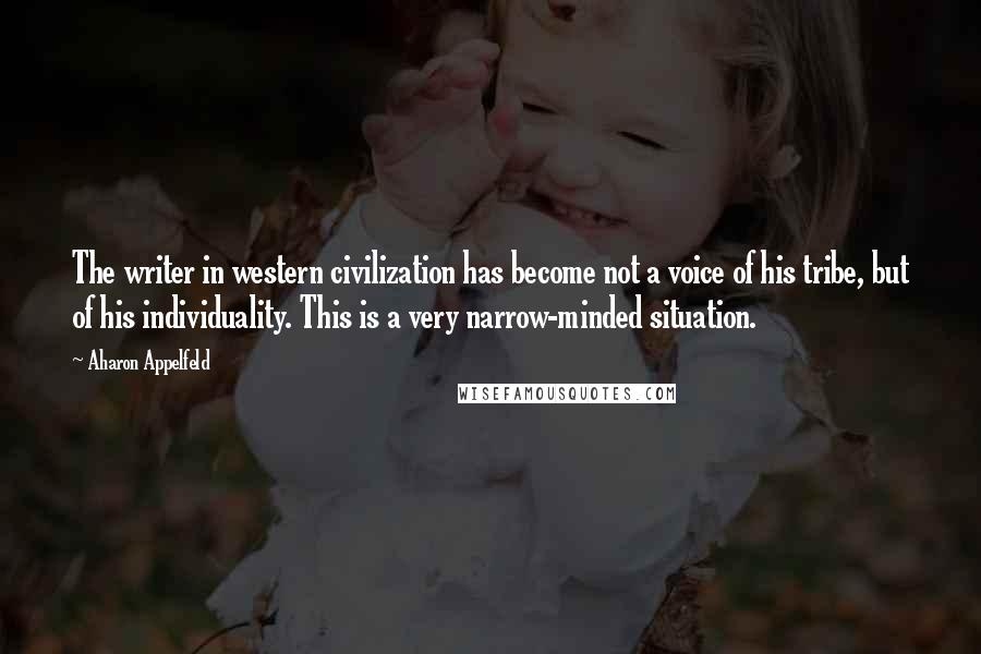 Aharon Appelfeld Quotes: The writer in western civilization has become not a voice of his tribe, but of his individuality. This is a very narrow-minded situation.