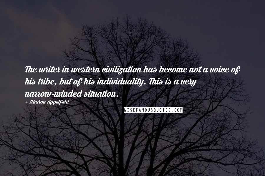 Aharon Appelfeld Quotes: The writer in western civilization has become not a voice of his tribe, but of his individuality. This is a very narrow-minded situation.
