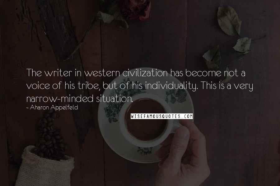 Aharon Appelfeld Quotes: The writer in western civilization has become not a voice of his tribe, but of his individuality. This is a very narrow-minded situation.