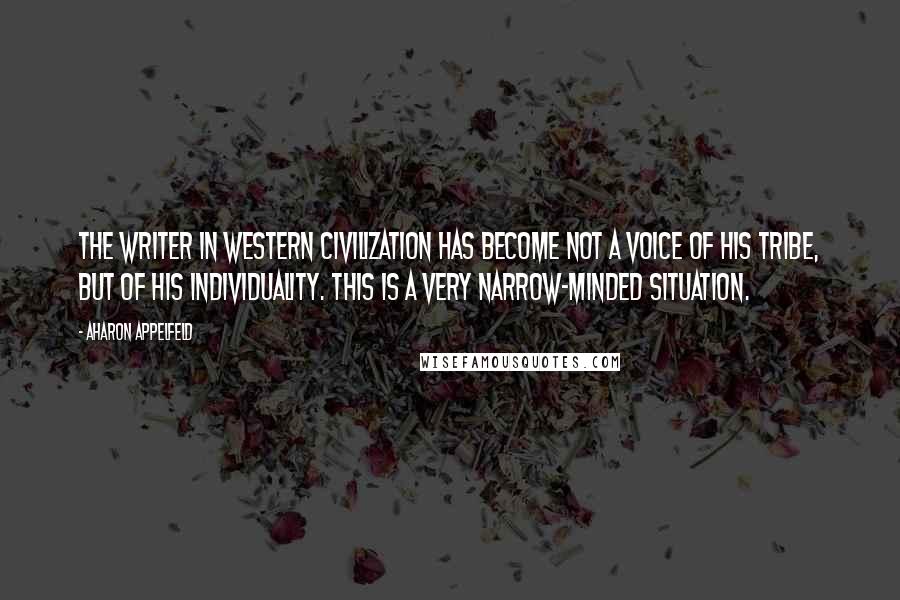 Aharon Appelfeld Quotes: The writer in western civilization has become not a voice of his tribe, but of his individuality. This is a very narrow-minded situation.