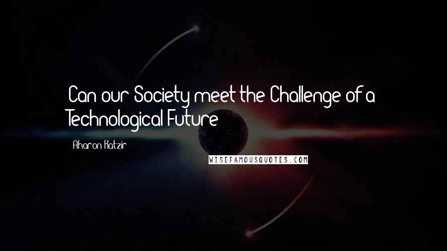 Aharon Katzir Quotes: Can our Society meet the Challenge of a Technological Future?