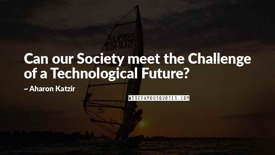 Aharon Katzir Quotes: Can our Society meet the Challenge of a Technological Future?