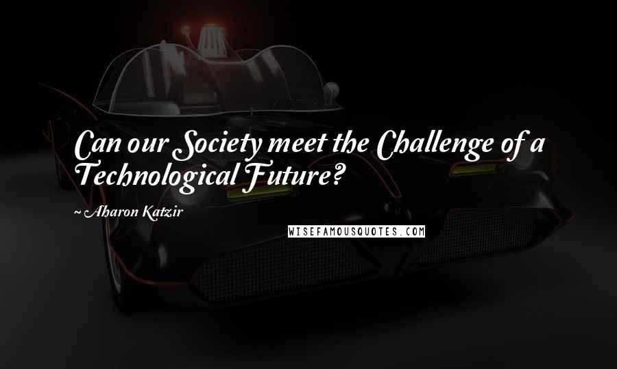 Aharon Katzir Quotes: Can our Society meet the Challenge of a Technological Future?