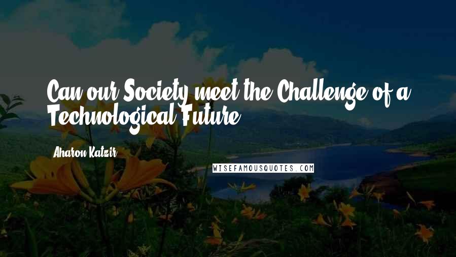 Aharon Katzir Quotes: Can our Society meet the Challenge of a Technological Future?