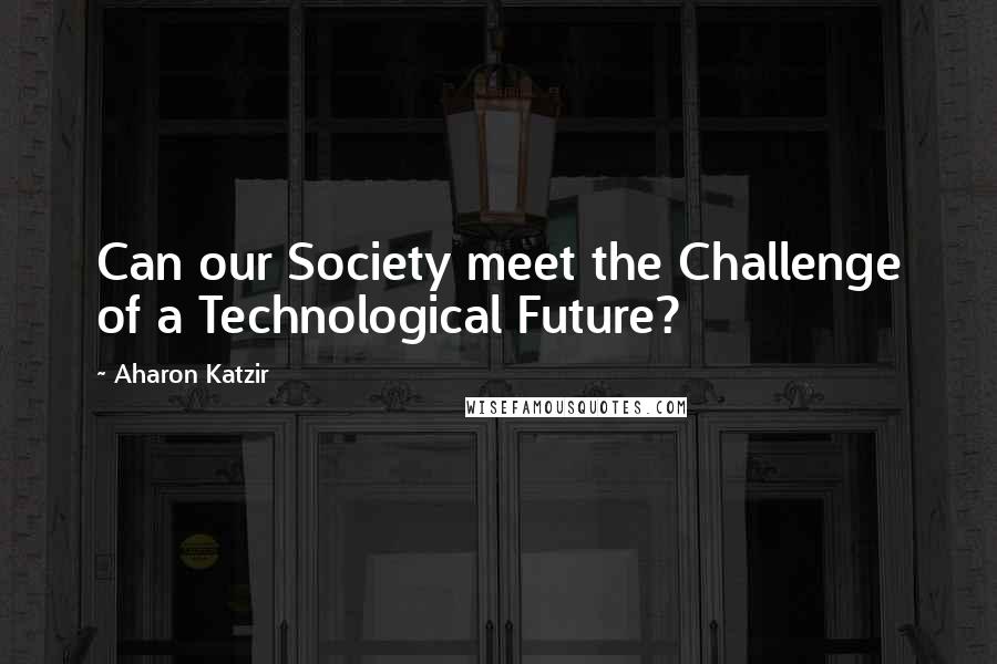 Aharon Katzir Quotes: Can our Society meet the Challenge of a Technological Future?