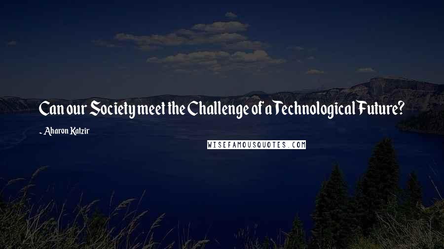 Aharon Katzir Quotes: Can our Society meet the Challenge of a Technological Future?