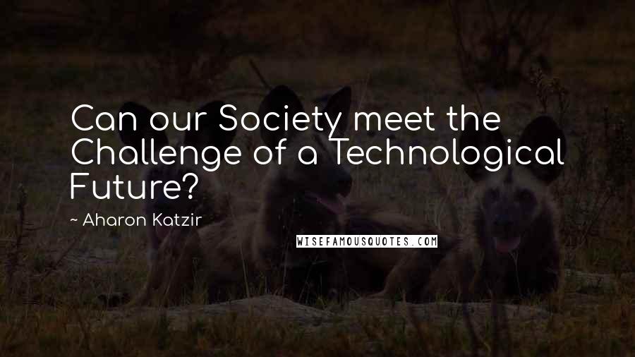 Aharon Katzir Quotes: Can our Society meet the Challenge of a Technological Future?