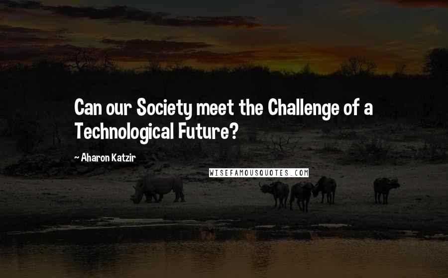 Aharon Katzir Quotes: Can our Society meet the Challenge of a Technological Future?