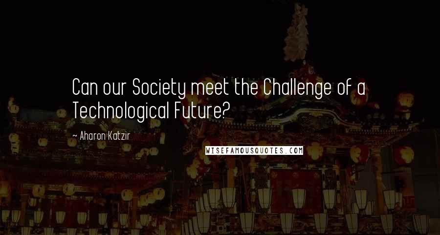 Aharon Katzir Quotes: Can our Society meet the Challenge of a Technological Future?