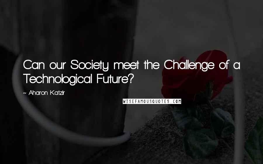 Aharon Katzir Quotes: Can our Society meet the Challenge of a Technological Future?