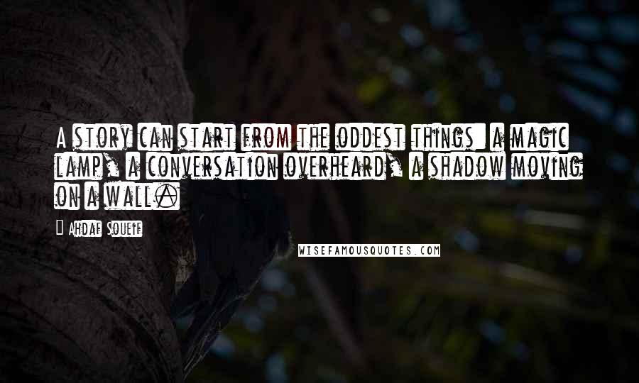 Ahdaf Soueif Quotes: A story can start from the oddest things: a magic lamp, a conversation overheard, a shadow moving on a wall.