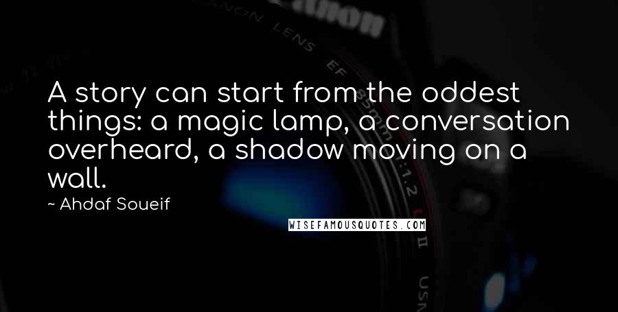 Ahdaf Soueif Quotes: A story can start from the oddest things: a magic lamp, a conversation overheard, a shadow moving on a wall.