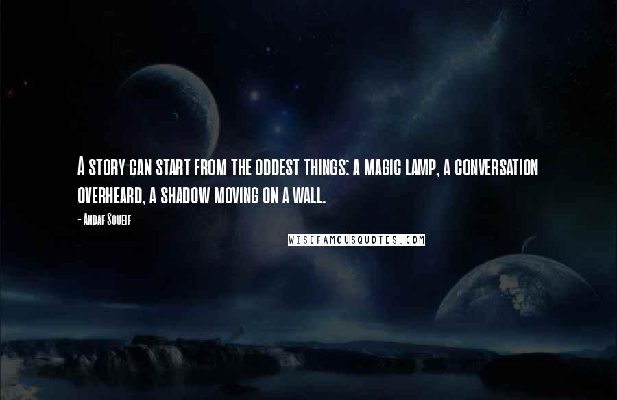 Ahdaf Soueif Quotes: A story can start from the oddest things: a magic lamp, a conversation overheard, a shadow moving on a wall.