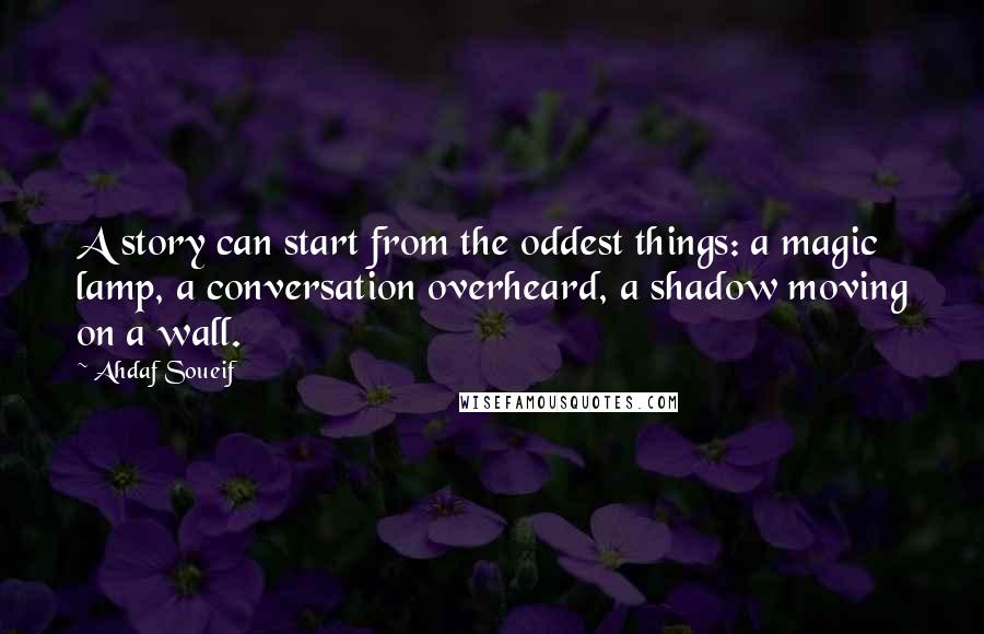 Ahdaf Soueif Quotes: A story can start from the oddest things: a magic lamp, a conversation overheard, a shadow moving on a wall.