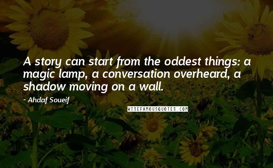 Ahdaf Soueif Quotes: A story can start from the oddest things: a magic lamp, a conversation overheard, a shadow moving on a wall.