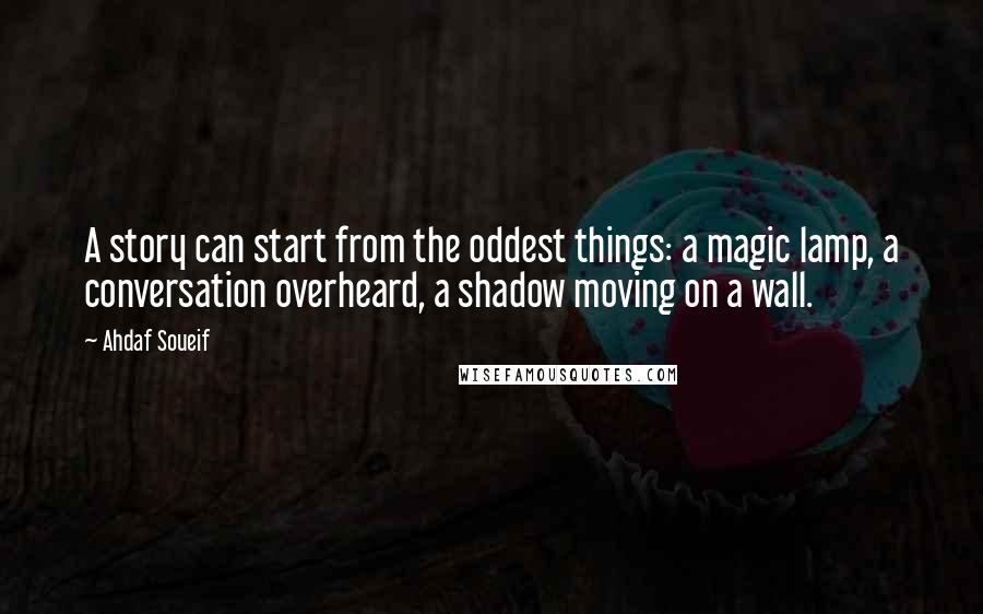 Ahdaf Soueif Quotes: A story can start from the oddest things: a magic lamp, a conversation overheard, a shadow moving on a wall.