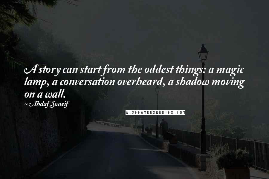 Ahdaf Soueif Quotes: A story can start from the oddest things: a magic lamp, a conversation overheard, a shadow moving on a wall.