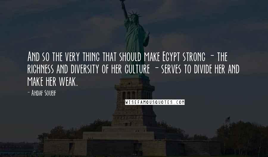 Ahdaf Soueif Quotes: And so the very thing that should make Egypt strong - the richness and diversity of her culture - serves to divide her and make her weak.