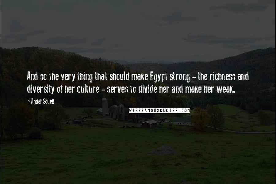 Ahdaf Soueif Quotes: And so the very thing that should make Egypt strong - the richness and diversity of her culture - serves to divide her and make her weak.