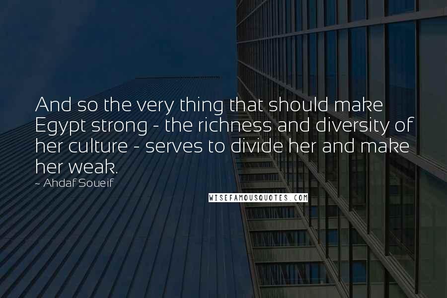 Ahdaf Soueif Quotes: And so the very thing that should make Egypt strong - the richness and diversity of her culture - serves to divide her and make her weak.