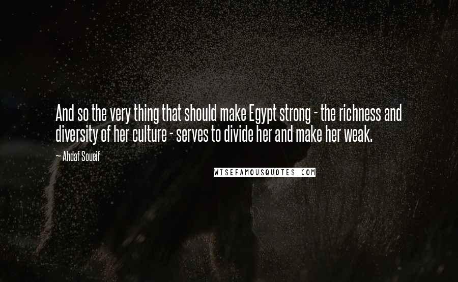 Ahdaf Soueif Quotes: And so the very thing that should make Egypt strong - the richness and diversity of her culture - serves to divide her and make her weak.