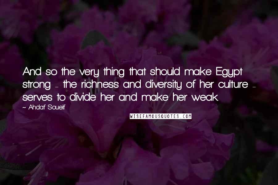 Ahdaf Soueif Quotes: And so the very thing that should make Egypt strong - the richness and diversity of her culture - serves to divide her and make her weak.