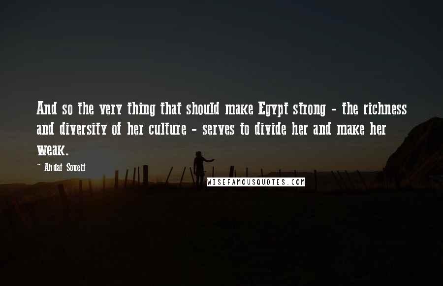 Ahdaf Soueif Quotes: And so the very thing that should make Egypt strong - the richness and diversity of her culture - serves to divide her and make her weak.