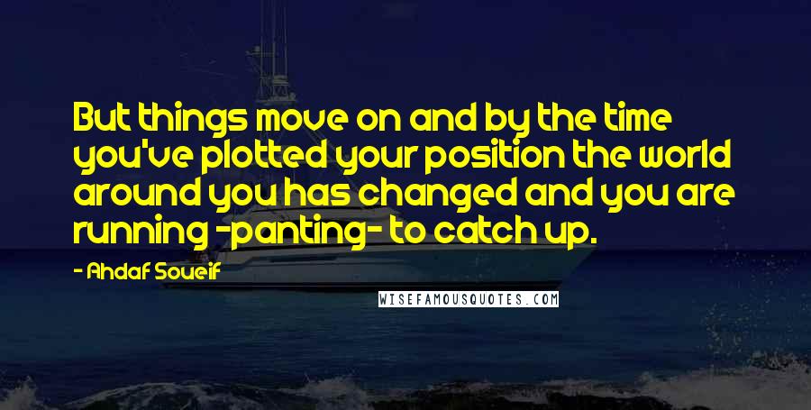 Ahdaf Soueif Quotes: But things move on and by the time you've plotted your position the world around you has changed and you are running -panting- to catch up.