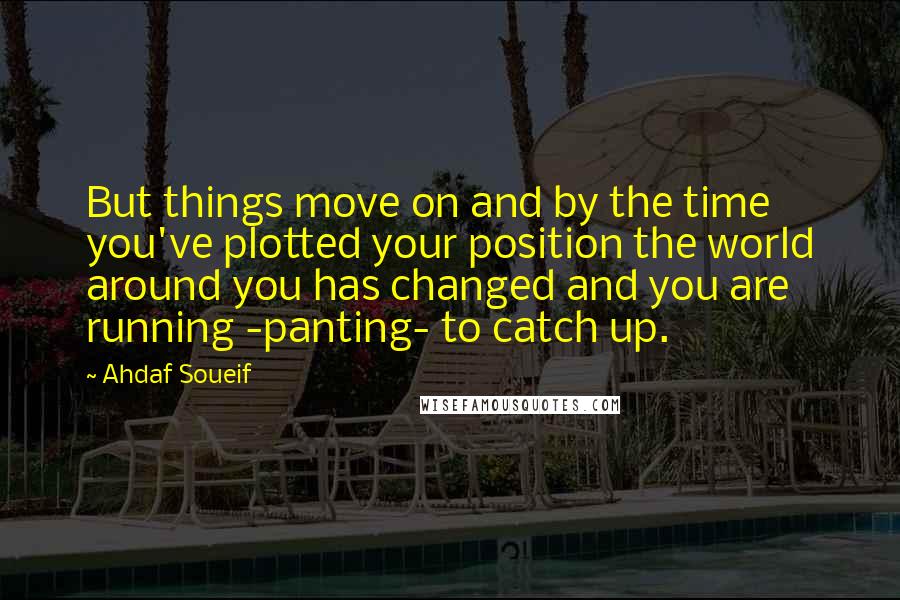 Ahdaf Soueif Quotes: But things move on and by the time you've plotted your position the world around you has changed and you are running -panting- to catch up.