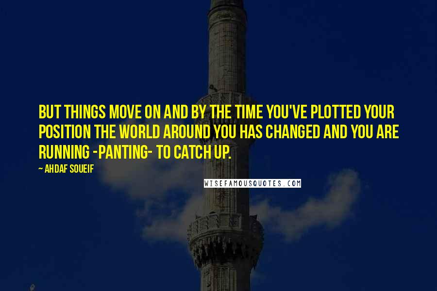 Ahdaf Soueif Quotes: But things move on and by the time you've plotted your position the world around you has changed and you are running -panting- to catch up.