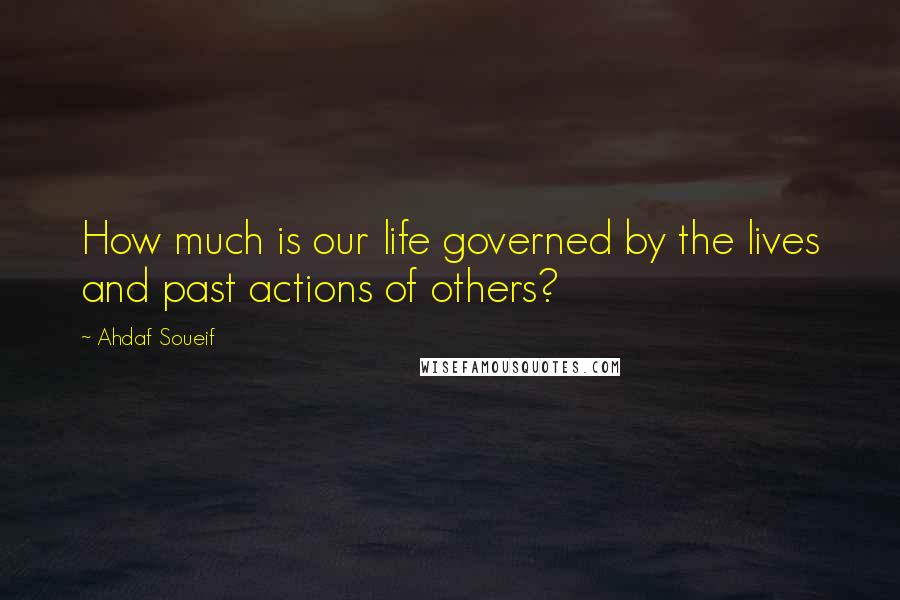 Ahdaf Soueif Quotes: How much is our life governed by the lives and past actions of others?