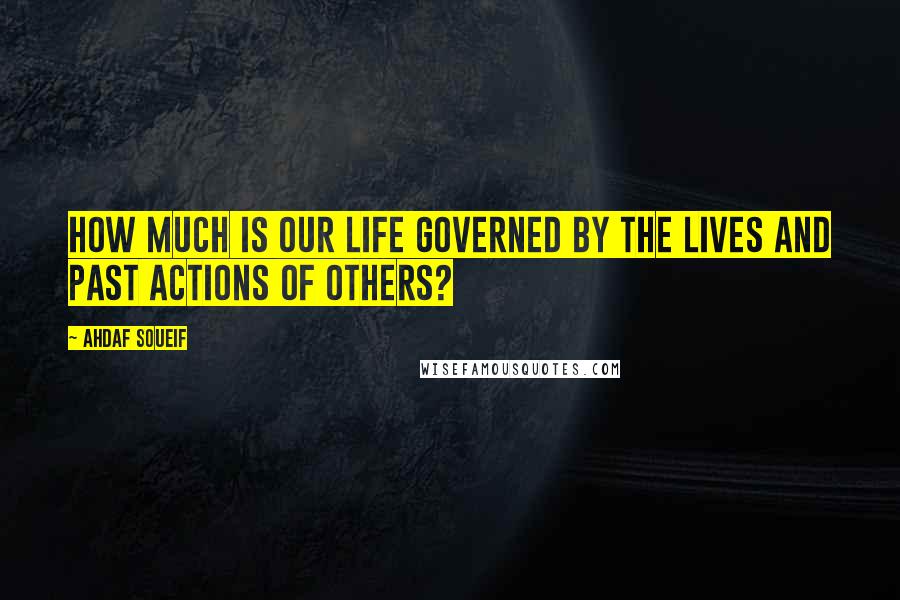 Ahdaf Soueif Quotes: How much is our life governed by the lives and past actions of others?