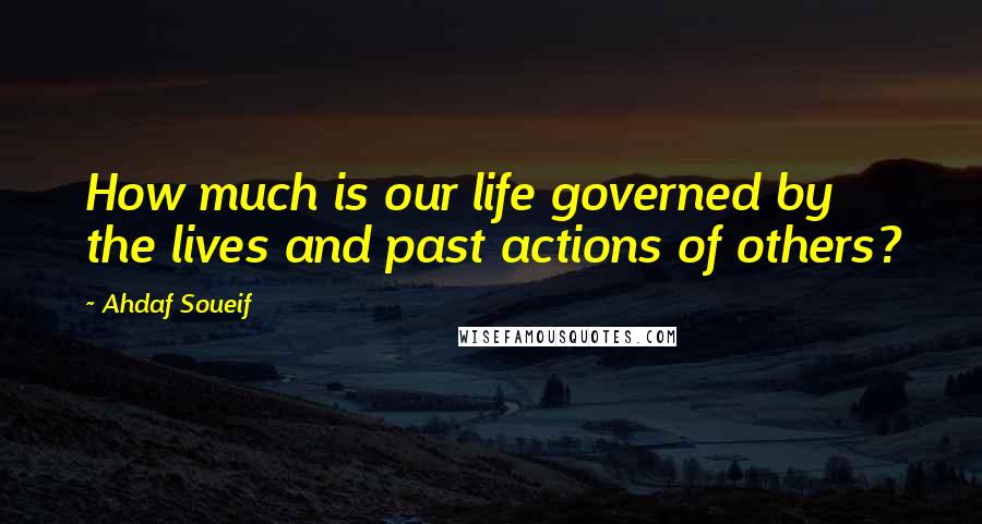 Ahdaf Soueif Quotes: How much is our life governed by the lives and past actions of others?