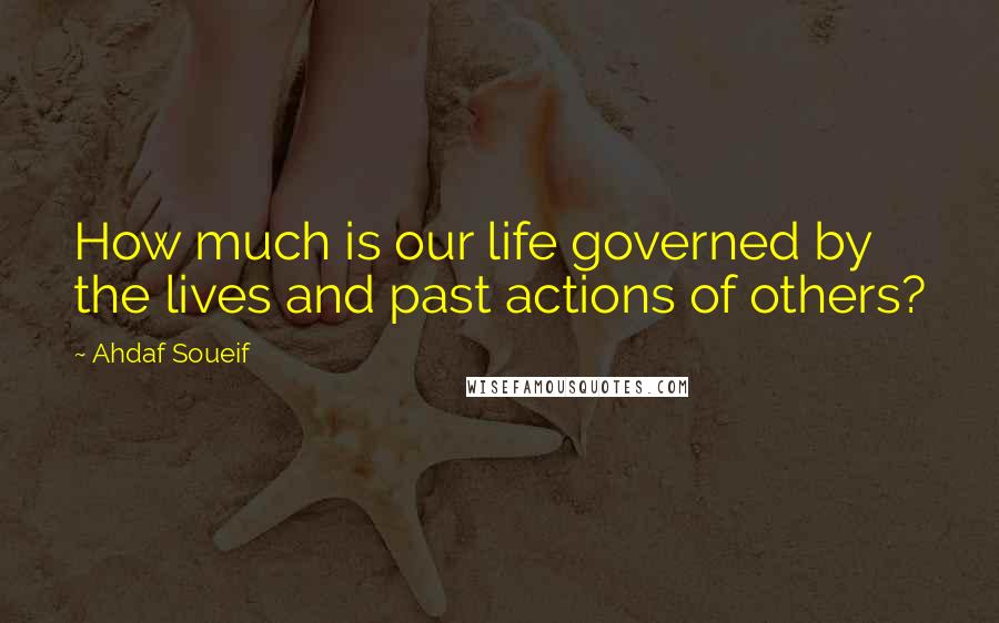 Ahdaf Soueif Quotes: How much is our life governed by the lives and past actions of others?