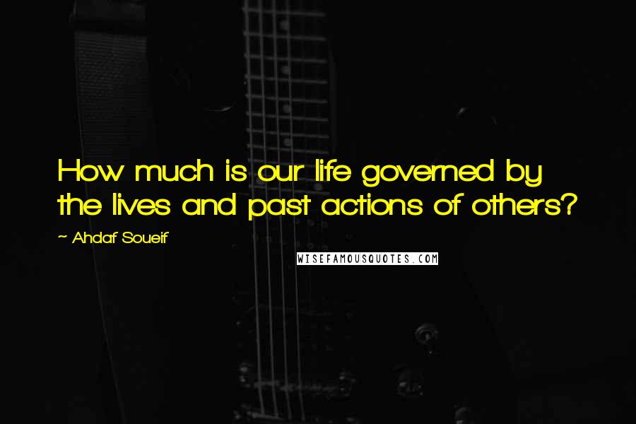 Ahdaf Soueif Quotes: How much is our life governed by the lives and past actions of others?