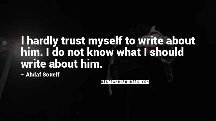 Ahdaf Soueif Quotes: I hardly trust myself to write about him. I do not know what I should write about him.