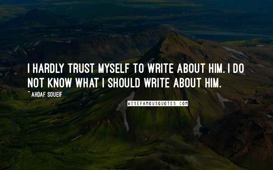 Ahdaf Soueif Quotes: I hardly trust myself to write about him. I do not know what I should write about him.