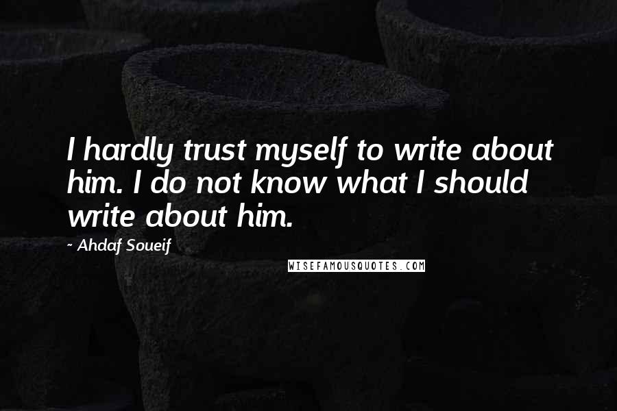 Ahdaf Soueif Quotes: I hardly trust myself to write about him. I do not know what I should write about him.