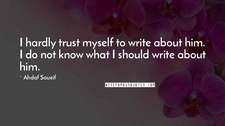 Ahdaf Soueif Quotes: I hardly trust myself to write about him. I do not know what I should write about him.