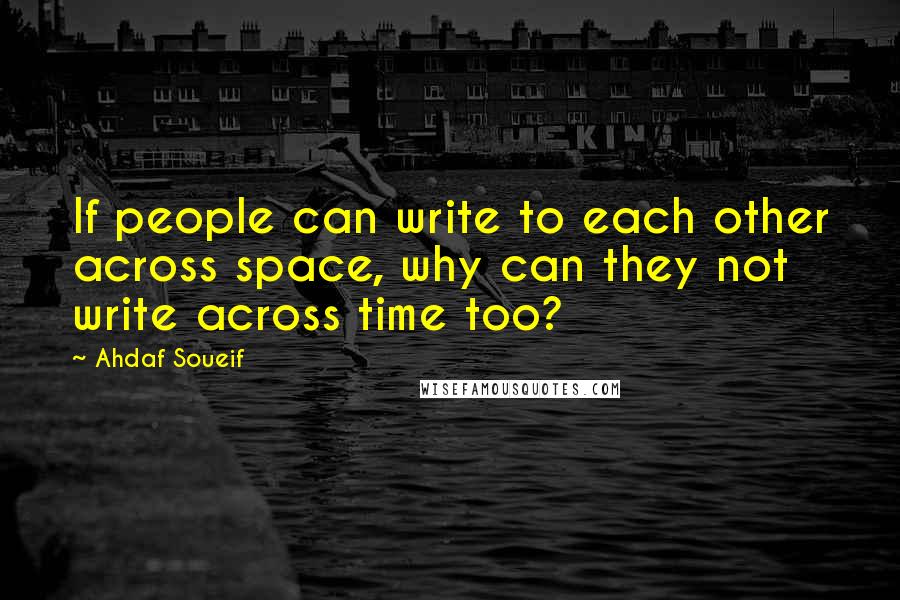 Ahdaf Soueif Quotes: If people can write to each other across space, why can they not write across time too?