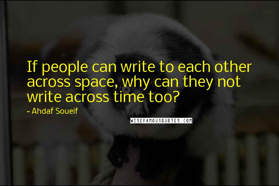 Ahdaf Soueif Quotes: If people can write to each other across space, why can they not write across time too?